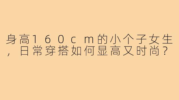 身高160cm的小个子女生，日常穿搭如何显高又时尚？