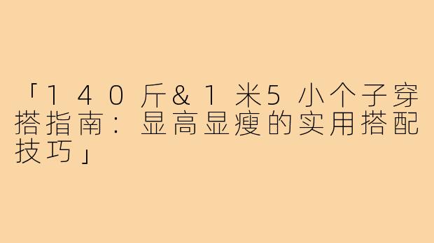 「140斤&1米5小个子穿搭指南：显高显瘦的实用搭配技巧」