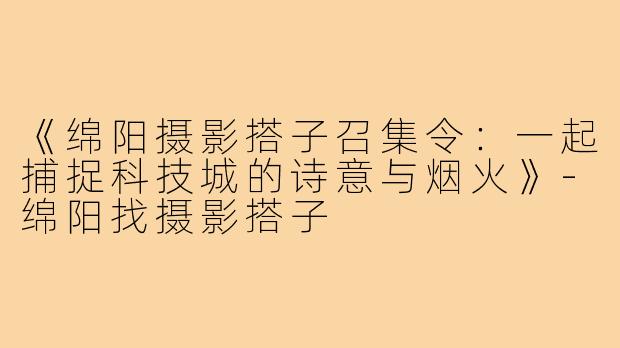 《绵阳摄影搭子召集令：一起捕捉科技城的诗意与烟火》-绵阳找摄影搭子