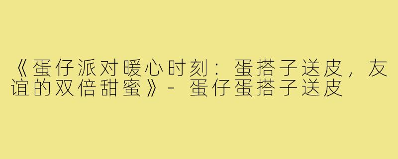 《蛋仔派对暖心时刻：蛋搭子送皮，友谊的双倍甜蜜》-蛋仔蛋搭子送皮