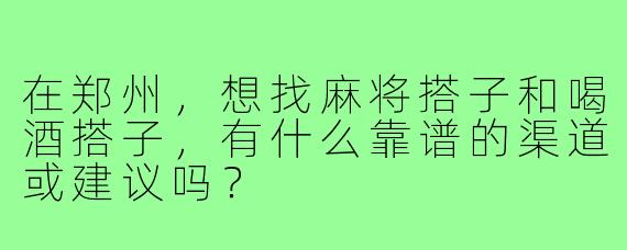 在郑州,想找麻将搭子和喝酒搭子,有什么靠谱的渠道或建议吗?