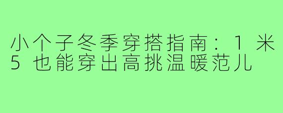 小个子冬季穿搭指南：1米5也能穿出高挑温暖范儿