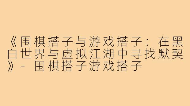 《围棋搭子与游戏搭子:在黑白世界与虚拟江湖中寻找默契》-围棋搭子游戏搭子