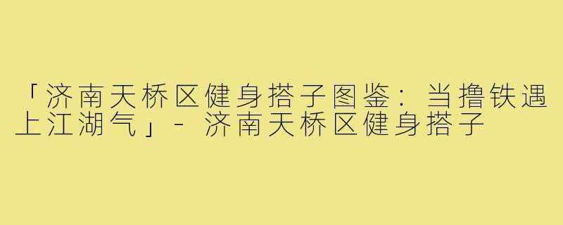 「济南天桥区健身搭子图鉴:当撸铁遇上江湖气」-济南天桥区健身搭子