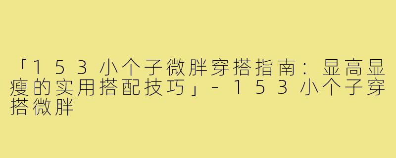 「153小个子微胖穿搭指南：显高显瘦的实用搭配技巧」-153小个子穿搭微胖