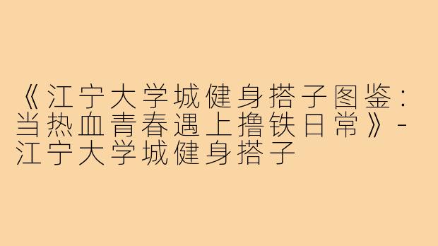 《江宁大学城健身搭子图鉴：当热血青春遇上撸铁日常》-江宁大学城健身搭子