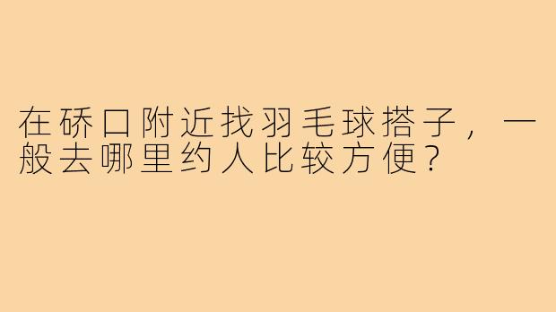 在硚口附近找羽毛球搭子，一般去哪里约人比较方便？