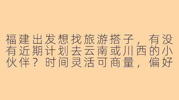 福建出发想找旅游搭子,有没有近期计划去云南或川西的小伙伴?时间灵活可商量,偏好自由行或小众路线,求捡或组队!
