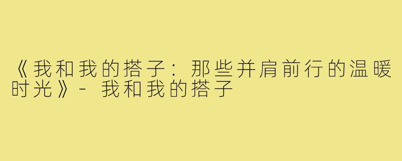 《我和我的搭子:那些并肩前行的温暖时光》-我和我的搭子