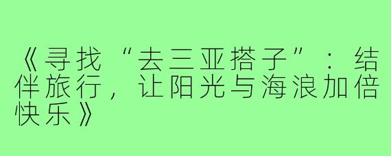 《寻找“去三亚搭子”：结伴旅行，让阳光与海浪加倍快乐》