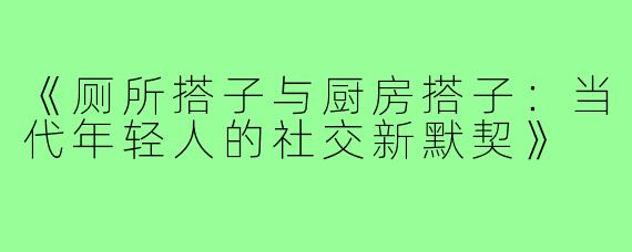 《厕所搭子与厨房搭子：当代年轻人的社交新默契》
