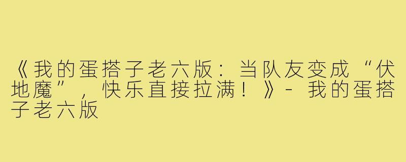 《我的蛋搭子老六版：当队友变成“伏地魔”，快乐直接拉满！》-我的蛋搭子老六版