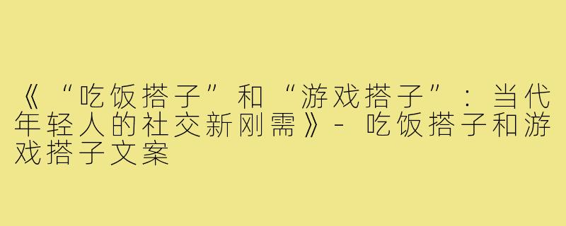 《“吃饭搭子”和“游戏搭子”:当代年轻人的社交新刚需》-吃饭搭子和游戏搭子文案