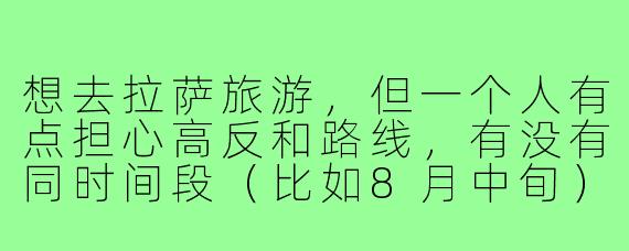 想去拉萨旅游,但一个人有点担心高反和路线,有没有同时间段(比如8月中旬)的驴友结伴?希望性格随和、能互相照应,最好有高原旅行经验~