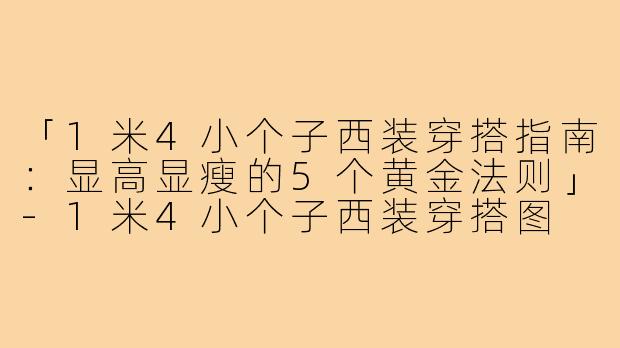 「1米4小个子西装穿搭指南:显高显瘦的5个黄金法则」-1米4小个子西装穿搭图
