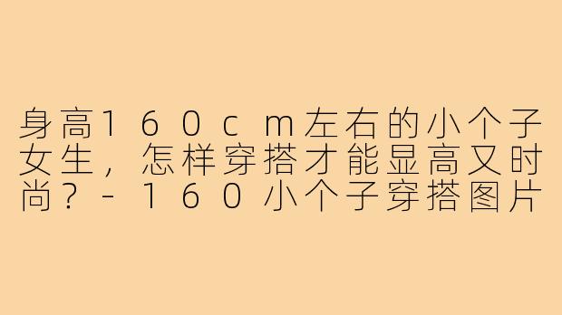 身高160cm左右的小个子女生,怎样穿搭才能显高又时尚?-160小个子穿搭图片女