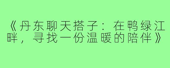 《丹东聊天搭子:在鸭绿江畔,寻找一份温暖的陪伴》