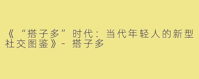 《“搭子多”时代：当代年轻人的新型社交图鉴》-搭子多