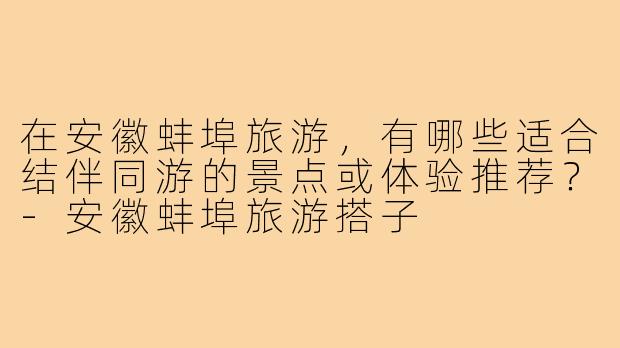 在安徽蚌埠旅游，有哪些适合结伴同游的景点或体验推荐？