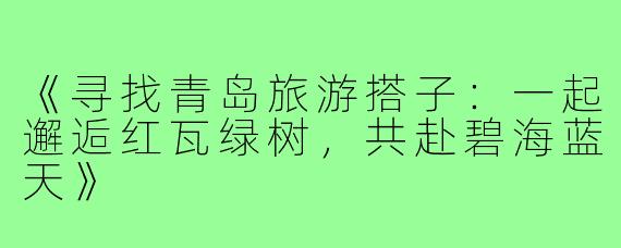 《寻找青岛旅游搭子:一起邂逅红瓦绿树,共赴碧海蓝天》
