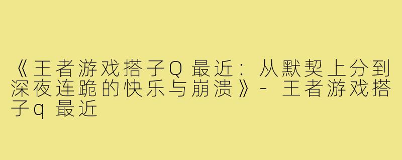 《王者游戏搭子Q最近:从默契上分到深夜连跪的快乐与崩溃》-王者游戏搭子q最近