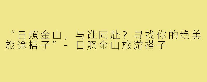 “日照金山，与谁同赴？寻找你的绝美旅途搭子”-日照金山旅游搭子