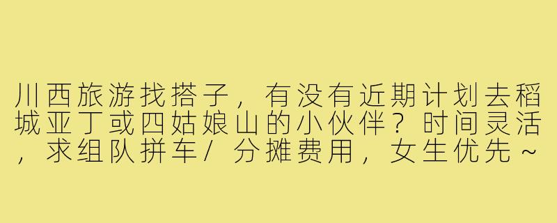 川西旅游找搭子，有没有近期计划去稻城亚丁或四姑娘山的小伙伴？时间灵活，求组队拼车/分摊费用，女生优先～