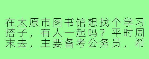 在太原市图书馆想找个学习搭子，有人一起吗？平时周末去，主要备考公务员，希望找个能互相监督的伙伴。