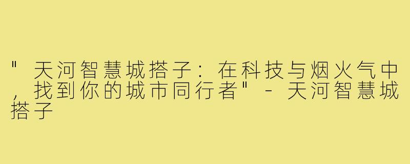 "天河智慧城搭子：在科技与烟火气中，找到你的城市同行者"
