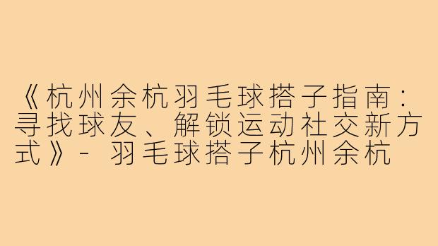 《杭州余杭羽毛球搭子指南：寻找球友、解锁运动社交新方式》