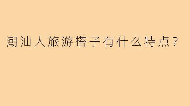 潮汕人旅游搭子有什么特点？