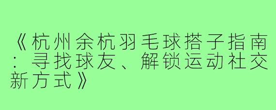 《杭州余杭羽毛球搭子指南：寻找球友、解锁运动社交新方式》