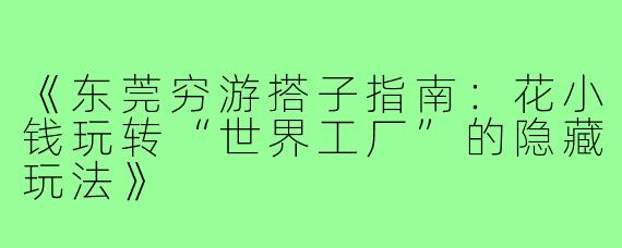 《东莞穷游搭子指南：花小钱玩转“世界工厂”的隐藏玩法》