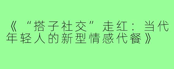 《“搭子社交”走红:当代年轻人的新型情感代餐》