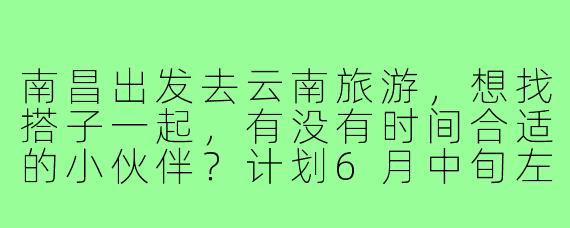 南昌出发去云南旅游,想找搭子一起,有没有时间合适的小伙伴?计划6月中旬左右,预算5K左右,主要想去丽江、大理和香格里拉,求捡或组队!
