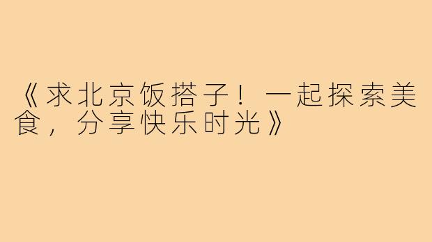 《求北京饭搭子!一起探索美食,分享快乐时光》