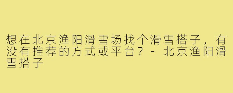 想在北京渔阳滑雪场找个滑雪搭子，有没有推荐的方式或平台？-北京渔阳滑雪搭子