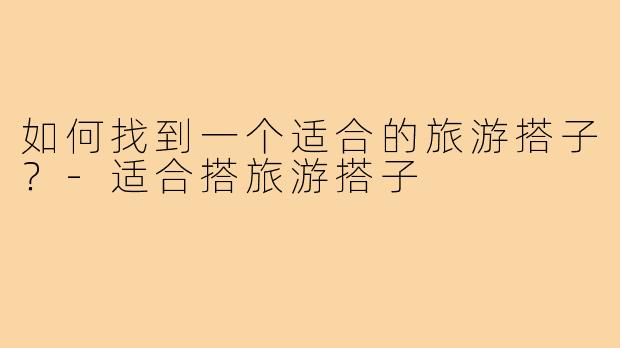 如何找到一个适合的旅游搭子？