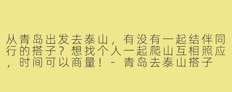 从青岛出发去泰山,有没有一起结伴同行的搭子?想找个人一起爬山互相照应,时间可以商量!-青岛去泰山搭子