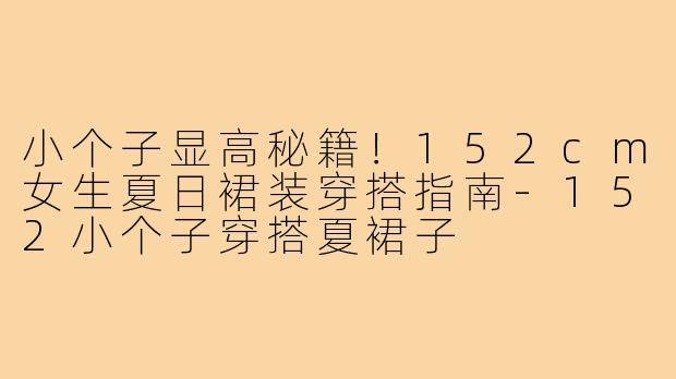 小个子显高秘籍！152cm女生夏日裙装穿搭指南-152小个子穿搭夏裙子