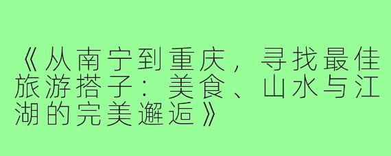 《从南宁到重庆，寻找最佳旅游搭子：美食、山水与江湖的完美邂逅》