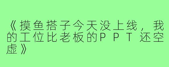 《摸鱼搭子今天没上线,我的工位比老板的PPT还空虚》