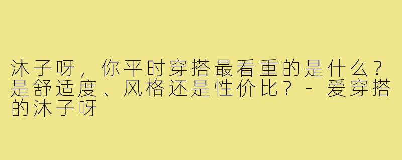 沐子呀,你平时穿搭最看重的是什么?是舒适度、风格还是性价比?-爱穿搭的沐子呀
