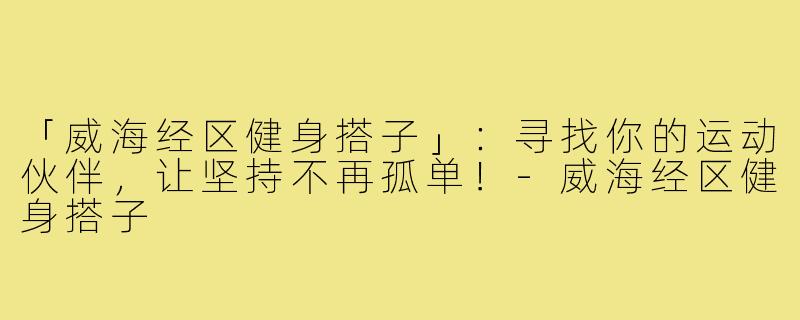 「威海经区健身搭子」：寻找你的运动伙伴，让坚持不再孤单！