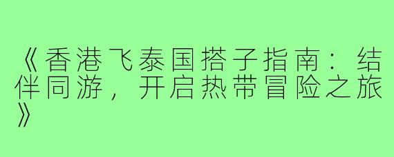 《香港飞泰国搭子指南：结伴同游，开启热带冒险之旅》