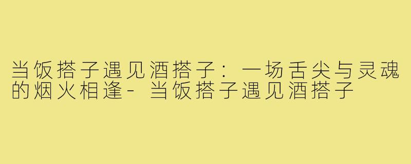 当饭搭子遇见酒搭子：一场舌尖与灵魂的烟火相逢