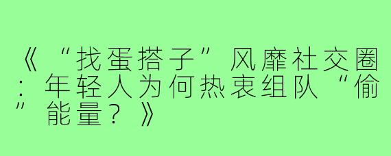 《“找蛋搭子”风靡社交圈:年轻人为何热衷组队“偷”能量?》