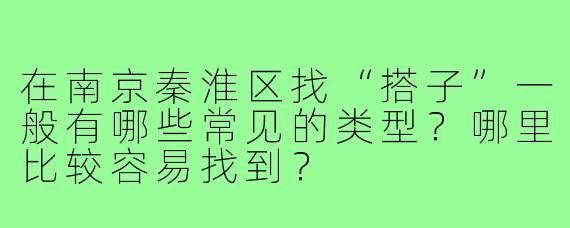 在南京秦淮区找“搭子”一般有哪些常见的类型？哪里比较容易找到？