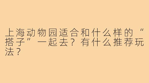 上海动物园适合和什么样的“搭子”一起去？有什么推荐玩法？