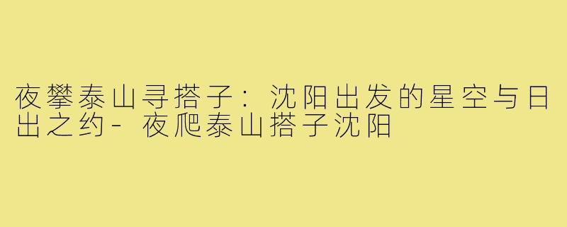 夜攀泰山寻搭子：沈阳出发的星空与日出之约-夜爬泰山搭子沈阳